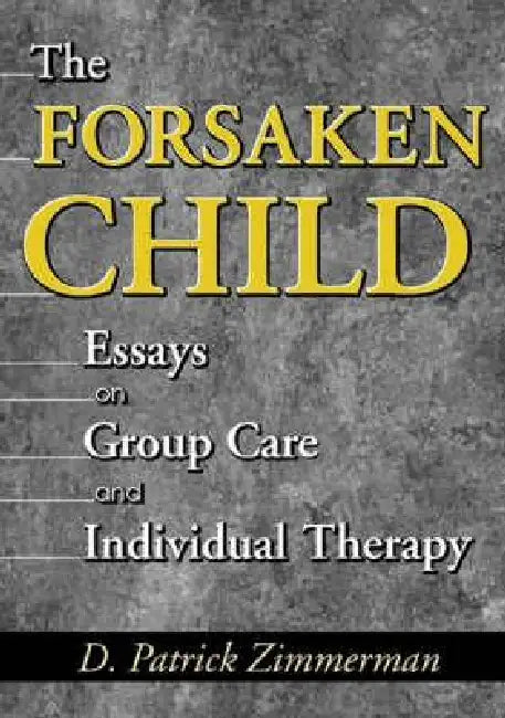 The Forsaken Child: Essays on Group Care and Individual Therapy by D. Patrick Zimmerman