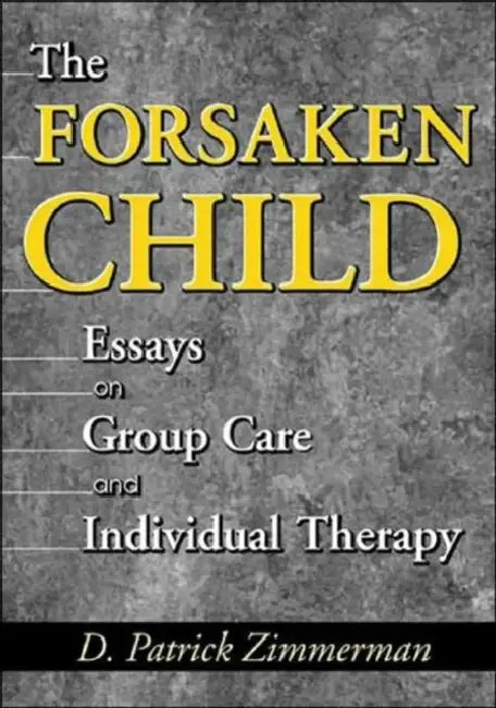 The Forsaken Child: Essays on Group Care and Individual Therapy by D. Patrick Zimmerman