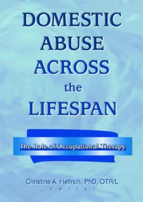Domestic Abuse Across the Lifespan: The Role of Occupational Therapy by Christine Helfrich