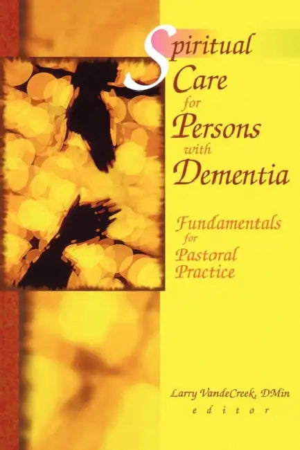 Spiritual Care for Persons with Dementia: Fundamentals for Pastoral Practice by Larry Van De Creek