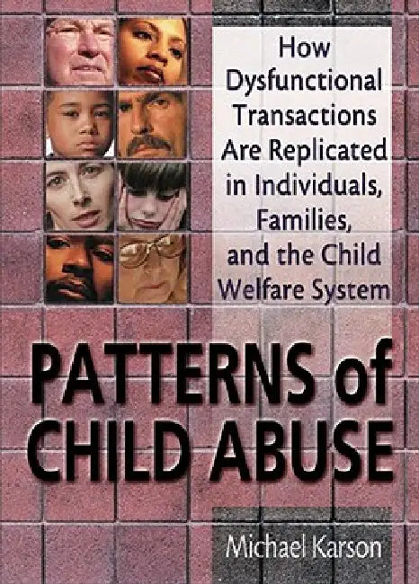 Patterns of Child Abuse: How Dysfunctional Transactions Are Replicated in Individuals, Families, and the Child Welfare System by Michael Karson