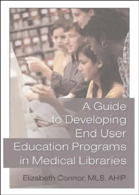 A Guide to Developing End User Education Programs in Medical Libraries by Elizabeth Connor