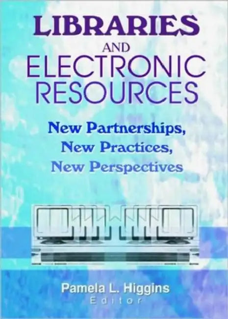 Libraries and Electronic Resources: New Partnerships, New Practices, New Perspectives by Pamela Higgins