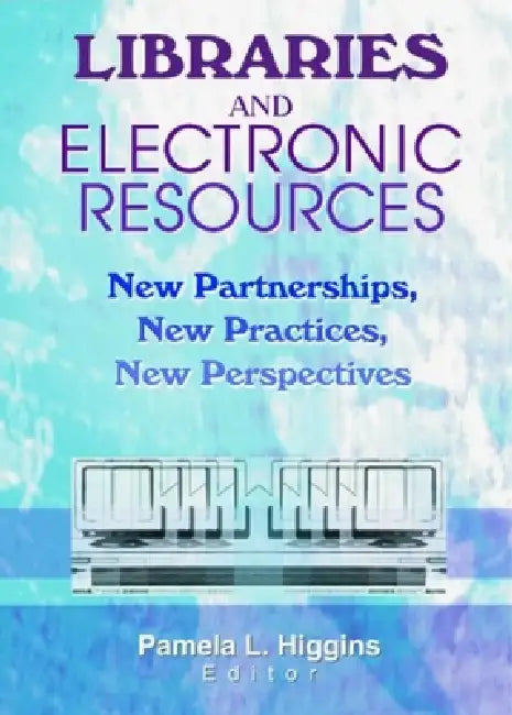 Libraries and Electronic Resources: New Partnerships, New Practices, New Perspectives by Pamela Higgins