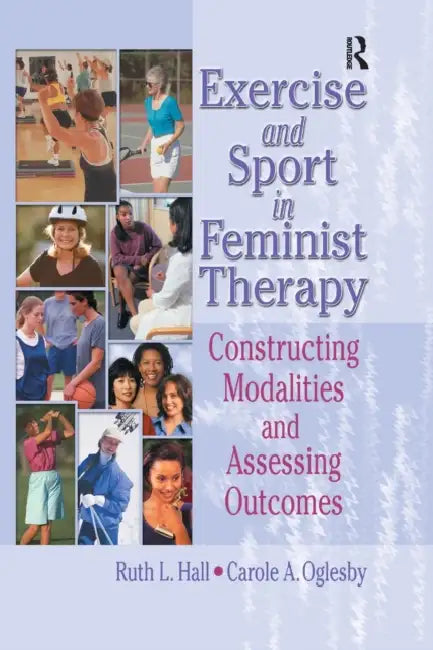 Exercise and Sport in Feminist Therapy: Constructing Modalities and Assessing Outcomes by Ruth Hall, Carole Oglesby