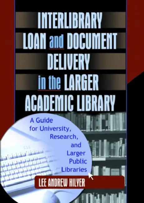 Interlibrary Loan and Document Delivery in the Larger Academic Library: A Guide for University, Research, and Larger Public Libraries by Lee Andrew Hilyer