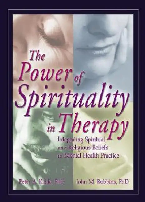 The Power of Spirituality in Therapy: Integrating Spiritual and Religious Beliefs in Mental Health Practice by Peter A. Kahle