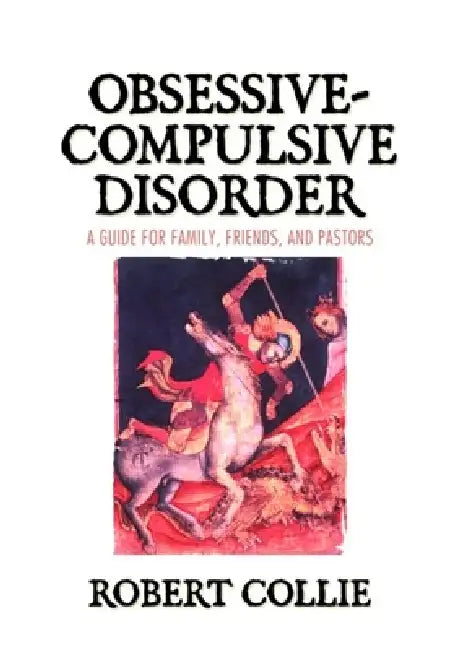 Obsessive-Compulsive Disorder: A Guide for Family, Friends, and Pastors by Robert Collie