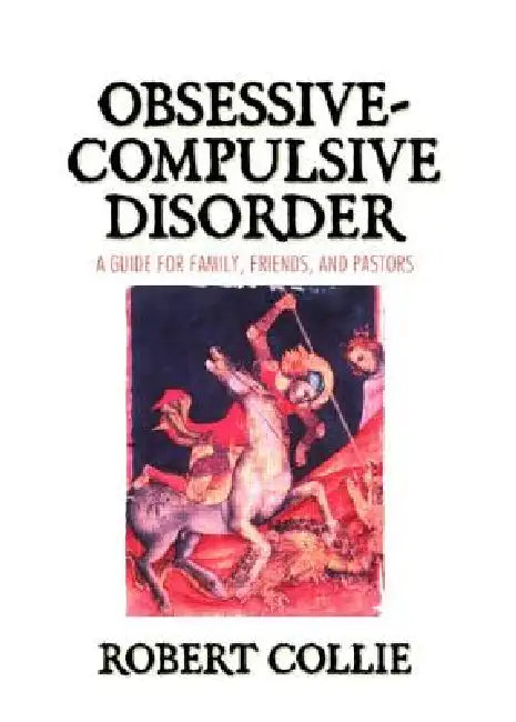 Obsessive-Compulsive Disorder: A Guide for Family, Friends, and Pastors by Robert Collie