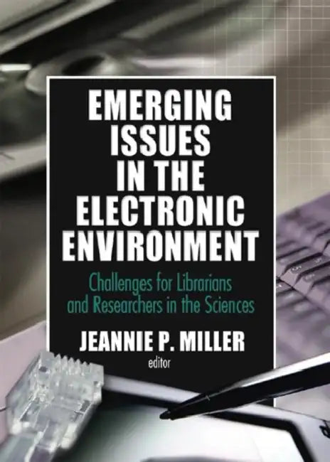 Emerging Issues in the Electronic Environment: Challenges for Librarians and Researchers in the Sciences by Jeannie P Miller