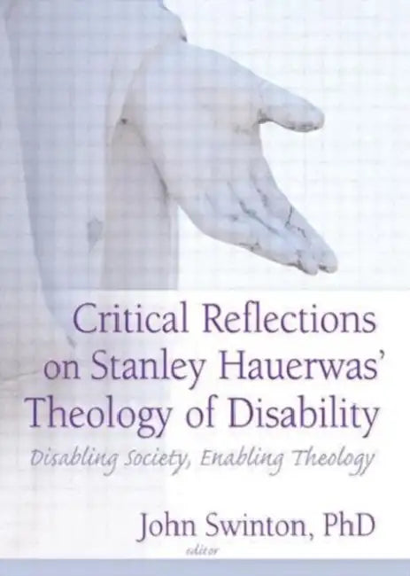 Critical Reflections on Stanley Hauerwas' Theology of Disability: Disabling Society, Enabling Theology by John Swinton