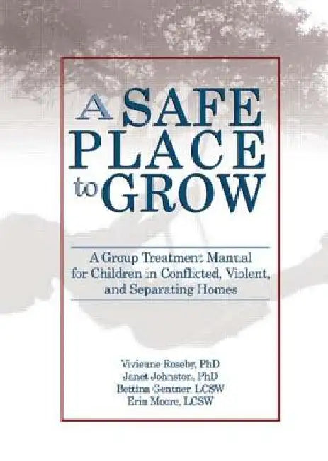 A Safe Place to Grow: A Group Treatment Manual for Children in Conflicted, Violent, and Separating Homes by Vivienne Roseby