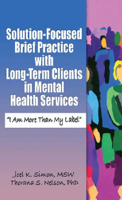 Solution-Focused Brief Practice with Long-Term Clients in Mental Health Services: "I Am More Than My Label" by Joel K. Simon