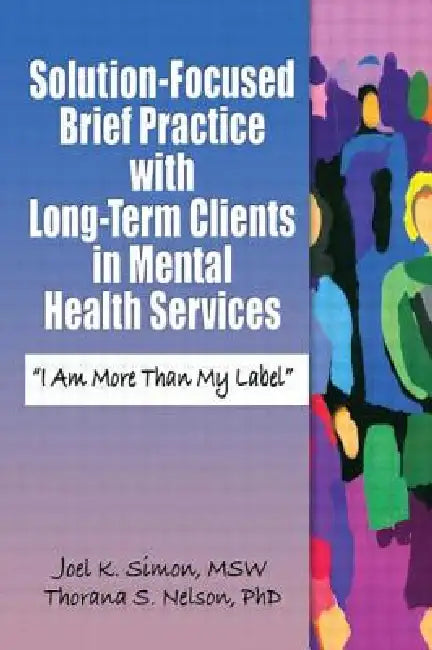 Solution-Focused Brief Practice with Long-Term Clients in Mental Health Services: "I Am More Than My Label" by Joel K. Simon