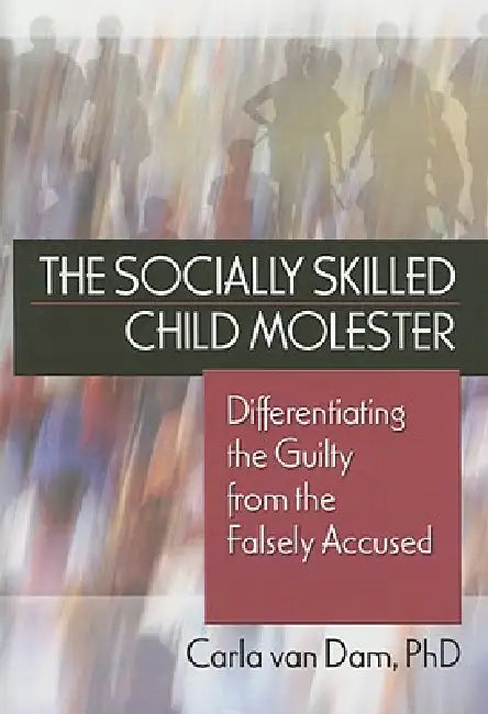 The Socially Skilled Child Molester: Differentiating the Guilty from the Falsely Accused by Carla Van Dam