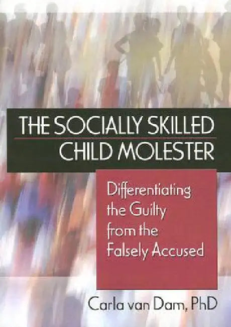 The Socially Skilled Child Molester: Differentiating the Guilty from the Falsely Accused by Van Dam Carla