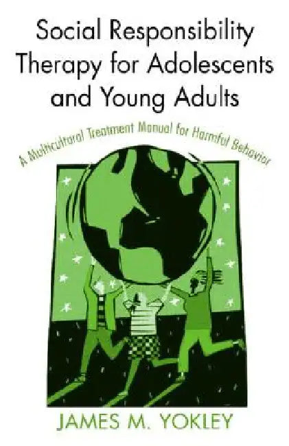 Social Responsibility Therapy for Adolescents and Young Adults: A Multicultural Treatment Manual for Harmful Behavior by James M. Yokley