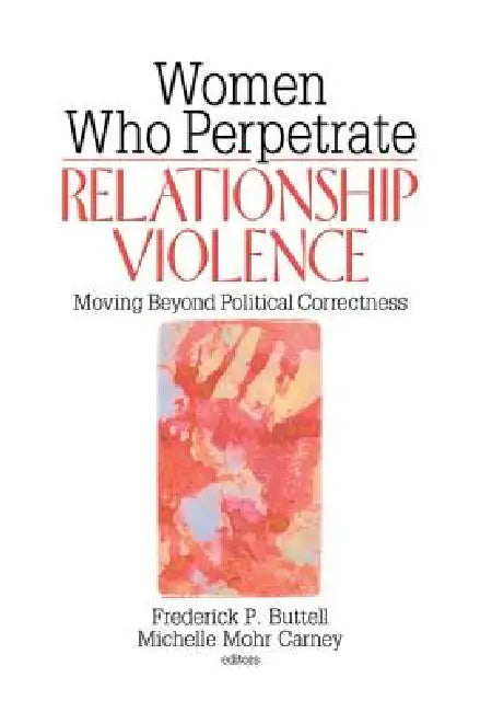 Women Who Perpetrate Relationship Violence: Moving Beyond Political Correctness by Frederick Buttell