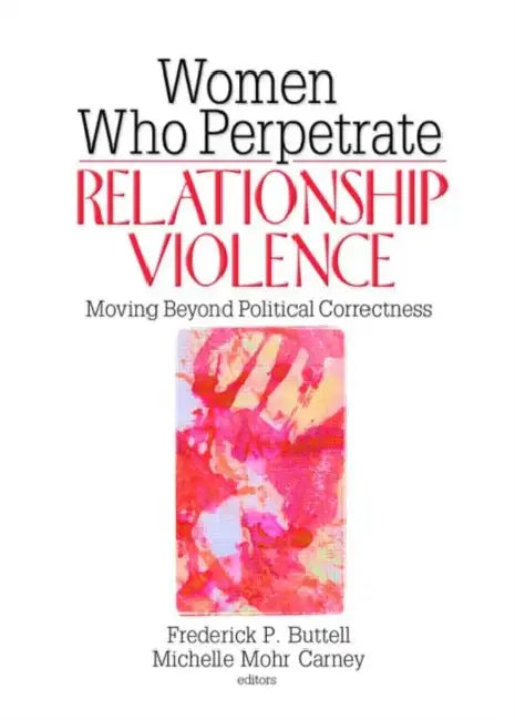 Women Who Perpetrate Relationship Violence: Moving Beyond Political Correctness by Buttell Frederick