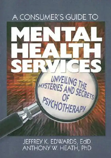 A Consumer's Guide to Mental Health Services: Unveiling the Mysteries and Secrets of Psychotherapy by Jeffrey K. Edwards
