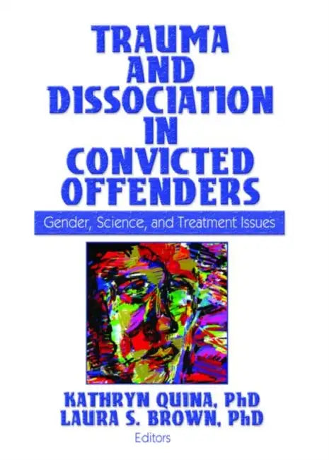 Trauma And Dissociation In Convicted Offenders: Gender, Science, And Treatment Issues by Kathryn Quina
