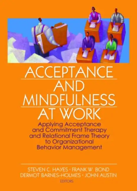 Acceptance and Mindfulness at Work: Applying Acceptance and Commitment Therapy and Relational Frame Theory to Organizational Behavior Management by Steven C. Hayes, Frank W. Bond, Dermot Barnes-Holmes