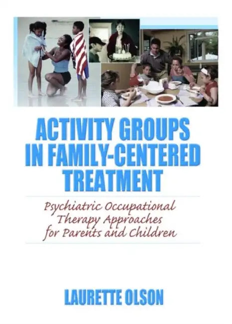 Activity Groups in Family-Centered Treatment: Psychiatric Occupational Therapy Approaches for Parents and Children by Laurette Olson