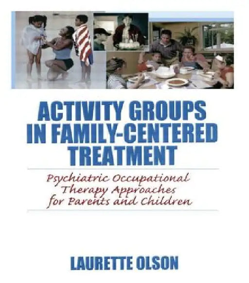 Activity Groups in Family-Centered Treatment: Psychiatric Occupational Therapy Approaches for Parents and Children by Laurette Olson