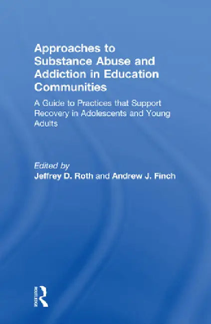 Approaches to Substance Abuse and Addiction in Education Communities: A Guide to Practices That Support Recovery in Adolescents and Young Adults by Jeffrey Roth