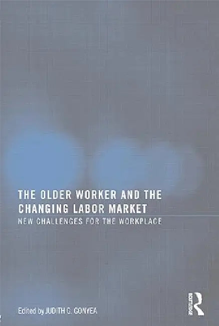 The Older Worker and the Changing Labor Market: New Challenges for the Workplace by Judith G. Gonyea