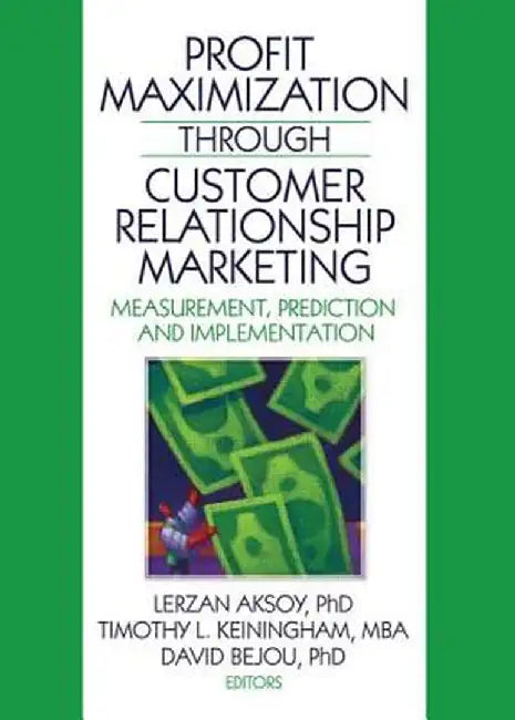Profit Maximization Through Customer Relationship Marketing: Measurement, Prediction, and Implementation by Lerzan Aksoy, Timothy Keiningham, David Bejou