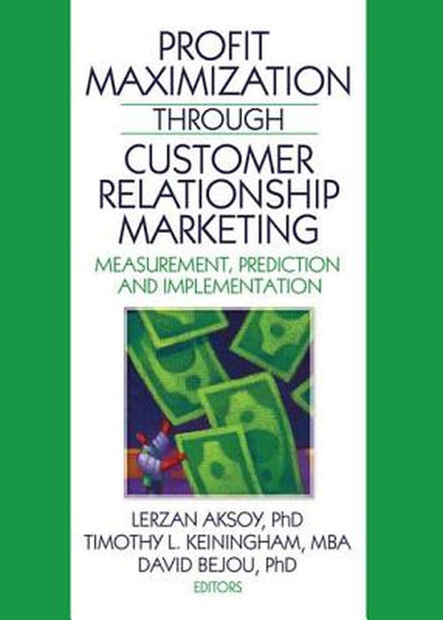 Profit Maximization Through Customer Relationship Marketing: Measurement, Prediction, and Implementation by Lerzan Aksoy, Timothy Keiningham, David Bejou