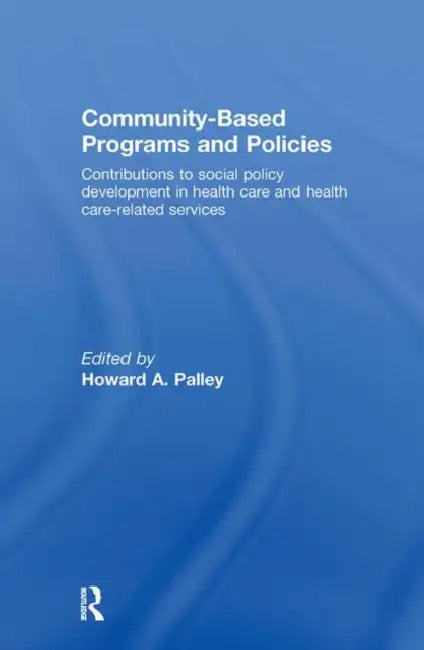 Community-Based Programs and Policies: Contributions to Social Policy Development in Health Care and Health Care-Related Services by Howard A. Palley