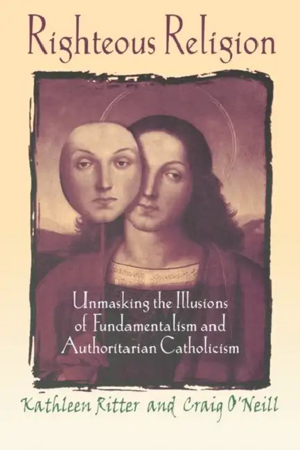 Righteous Religion: Unmasking the Illusions of Fundamentalism and Authoritarian Catholicism by Kathleen Ritter, Craig O'Neill