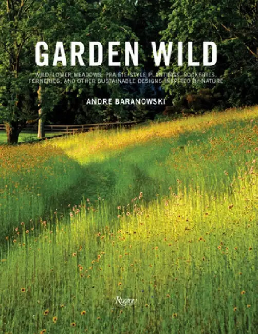 Garden Wild: Wildflower Meadows, Prairie-Style Plantings, Rockeries, Ferneries, and Other Sustainable Designs Inspired by Nature by André Baranowski