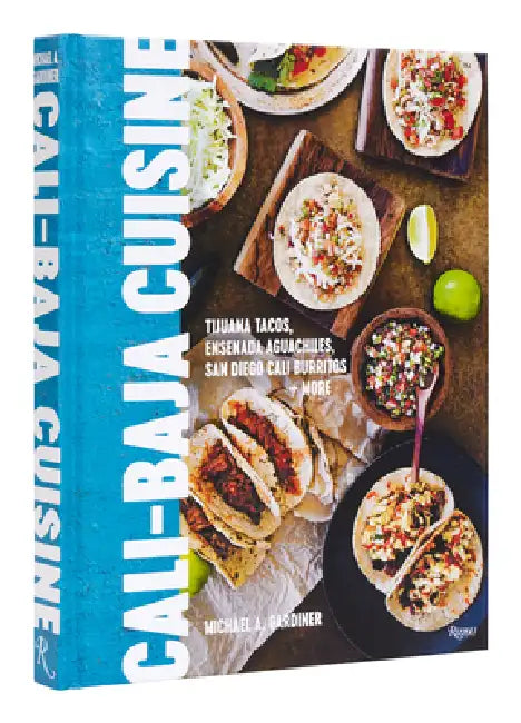 Cali Baja Cuisine: Tijuana Tacos, Ensenada Aguachiles, San Diego Cali Burritos + More by Michael A. Gardiner