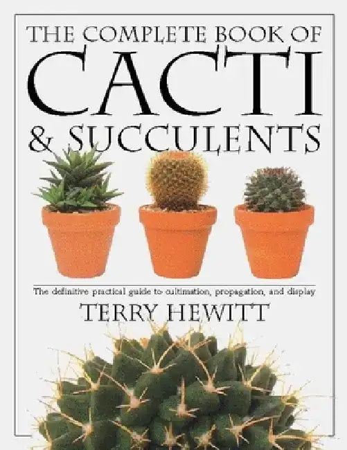 The Complete Book of Cacti & Succulents: The Definitive Practical Guide to Culmination, Propagation, and Display by Terry Hewitt