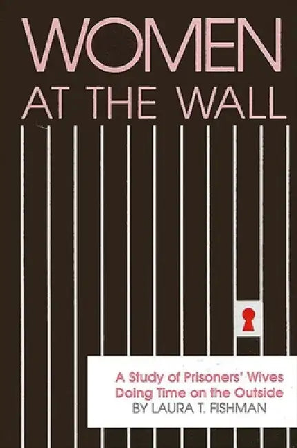 Women at the Wall: A Study of Prisoners' Wives Doing Time on the Outside by Laura T. Fishman