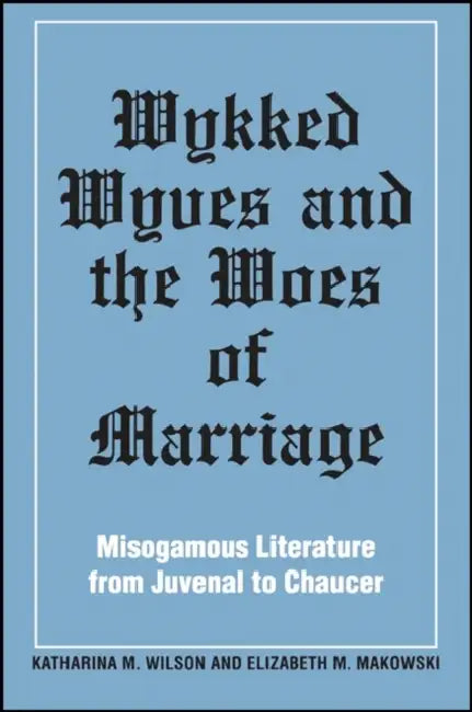 Wykked Wyves and the Woes of Marriage: Misogamous Literature from Juvenal to Chaucer by Katharina M. Wilson, Elizabeth M. Makowski