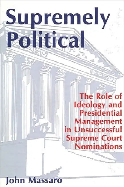 Supremely Political: The Role of Ideology and Presidential Management in Unsuccessful Supreme Court Nominations by John Massaro