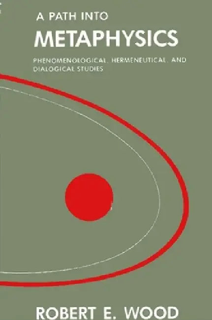 A Path into Metaphysics: Phenomenological, Hermeneutical, and Dialogical Studies by Robert E. Wood