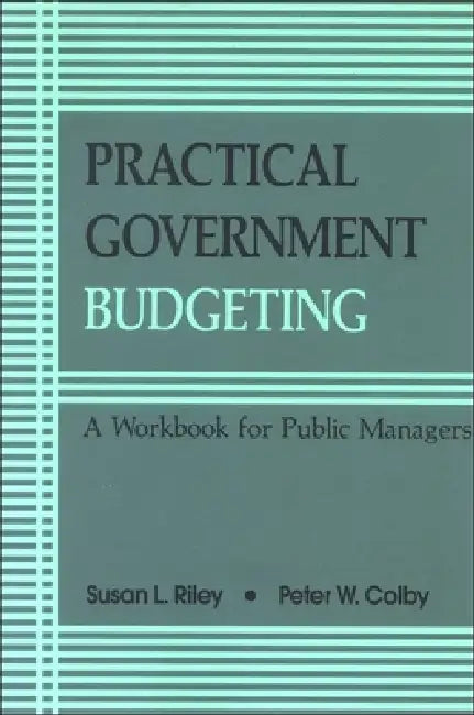 Practical Government Budgeting: A Workbook for Public Managers by Susan L. Riley, Peter W. Colby