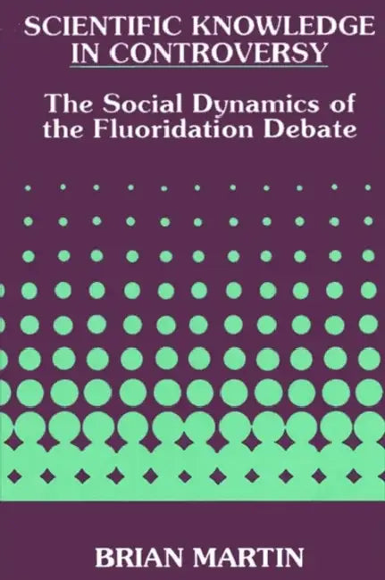 Scientific Knowledge in Controversy: The Social Dynamics of the Fluoridation Debate by Brian Martin