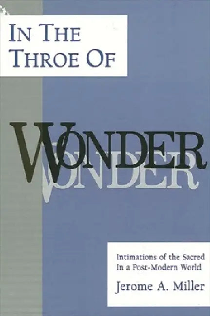 In the Throe of Wonder: Intimations of the Sacred in a Post-Modern World by Jerome a. Miller