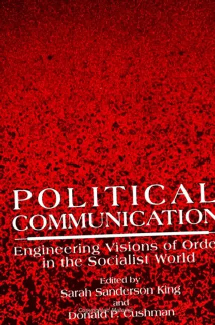 Political Communication: Engineering Visions of Order in the Socialist World by Sarah Sanderson King, Donald P. Cushman