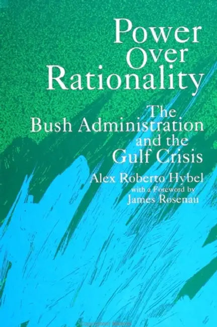 Power Over Rationality: The Bush Administration and the Gulf Crisis by Alex R. Hybel