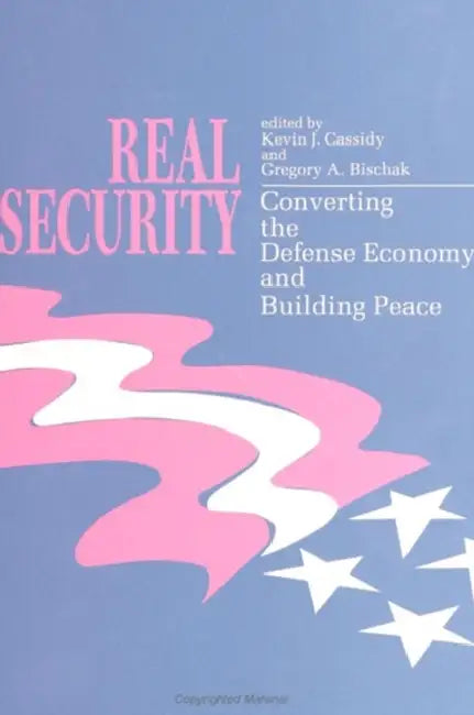 Real Security: Converting the Defense Economy and Building Peace by Kevin J. Cassidy, Gregory A. Bischak