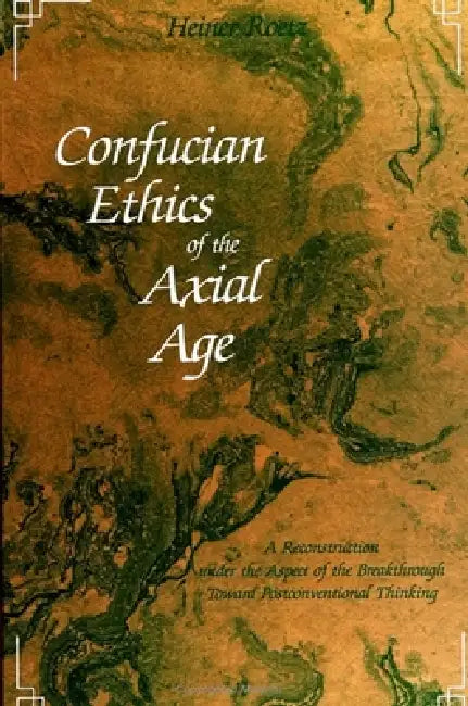 Confucian Ethics of the Axial Age: A Reconstruction under the Aspect of the Breakthrough Toward Postconventional Thinking by Heiner Roetz