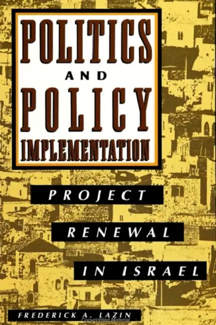 Politics and Policy Implementation: Project Renewal in Israel by Frederick A. Lazin