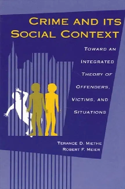 Crime and its Social Context: Toward an Integrated Theory of Offenders, Victims, and Situations by Terance D. Miethe, Robert F. Meier